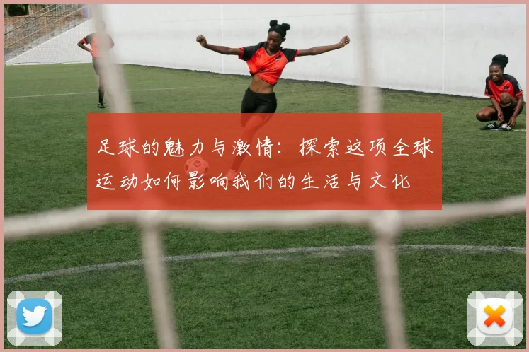 足球的魅力与激情：探索这项全球运动如何影响我们的生活与文化