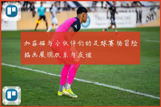 加菲猫与小伙伴们的足球赛场冒险插画展现欢乐与友谊