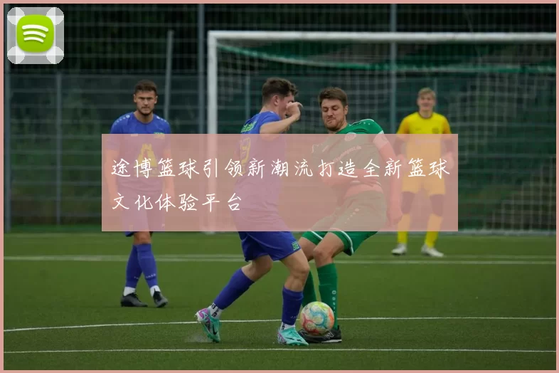 途博篮球引领新潮流打造全新篮球文化体验平台