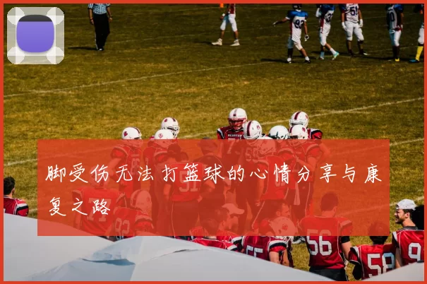 脚受伤无法打篮球的心情分享与康复之路