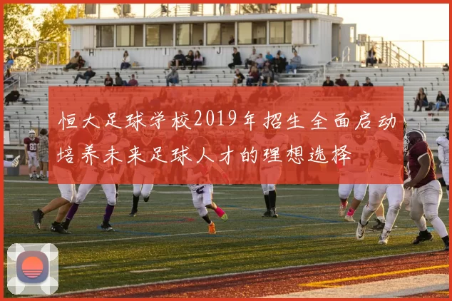 恒大足球学校2019年招生全面启动培养未来足球人才的理想选择