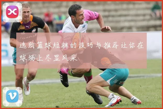 选购篮球短裤的技巧与推荐让你在球场上尽显风采