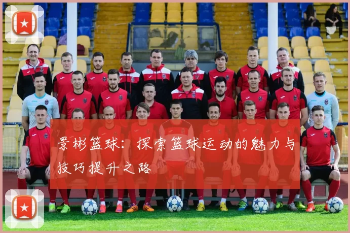 景彬篮球：探索篮球运动的魅力与技巧提升之路