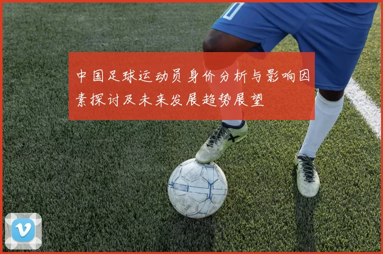 中国足球运动员身价分析与影响因素探讨及未来发展趋势展望