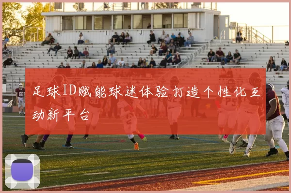足球ID赋能球迷体验打造个性化互动新平台