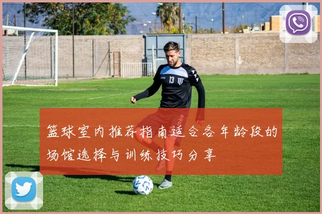 篮球室内推荐指南适合各年龄段的场馆选择与训练技巧分享