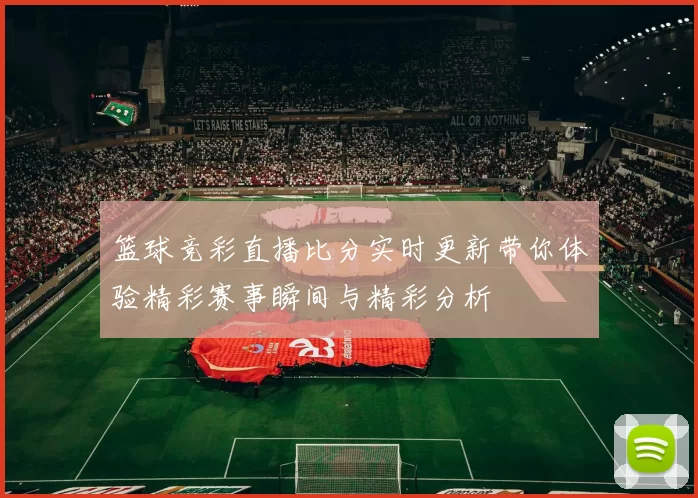篮球竞彩直播比分实时更新带你体验精彩赛事瞬间与精彩分析